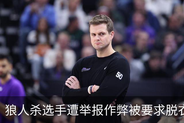 狼人杀选手遭举报作弊被要求脱衣检查，赛事组委会道歉 当事选手回忆：工作人员坚持要求全裸检查