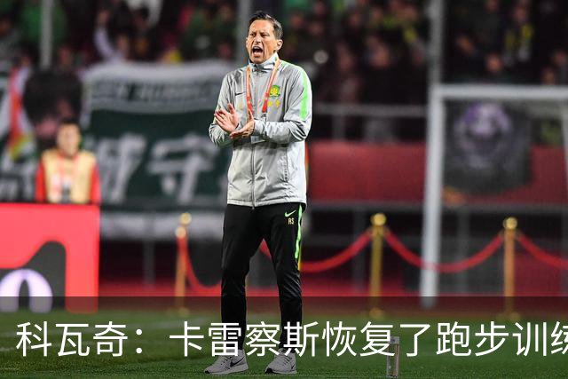 科瓦奇：卡雷察斯恢复了跑步训练；丘库埃梅卡在进行负荷管理