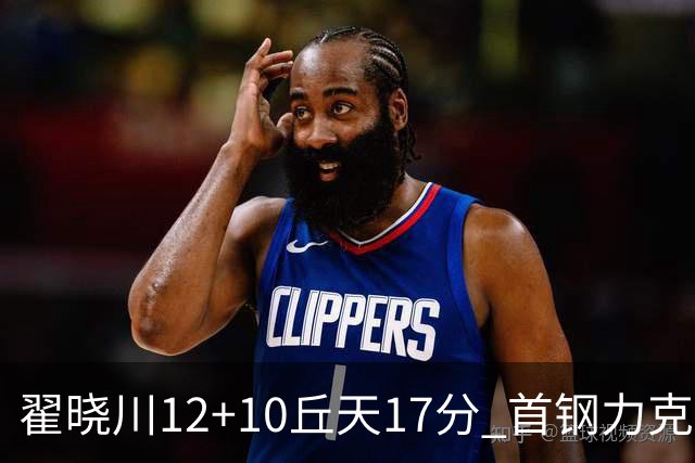 翟晓川12+10丘天17分 首钢力克同曦夺四连胜
