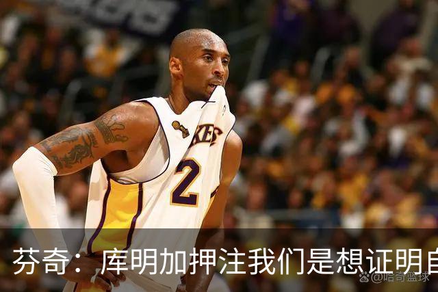芬奇：库明加押注我们是想证明自己 他看到了和我们的契合度