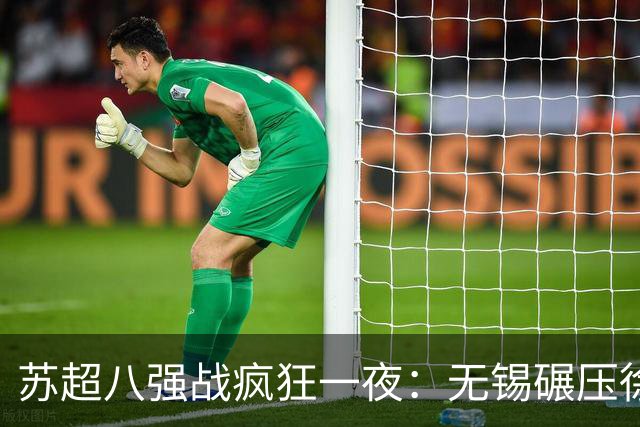 苏超八强战疯狂一夜：无锡碾压徐州，南通逆转泰州，卫冕冠军悬了