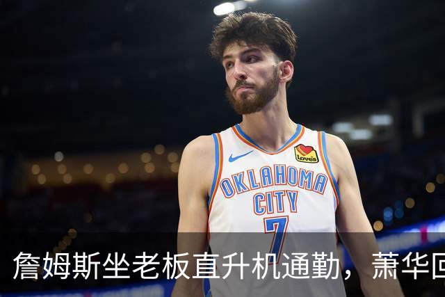 詹姆斯坐老板直升机通勤，萧华回应：完全没问题