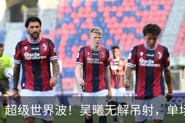 超级世界波！吴曦无解吊射，单场传射建功，亚运会16年后又破门