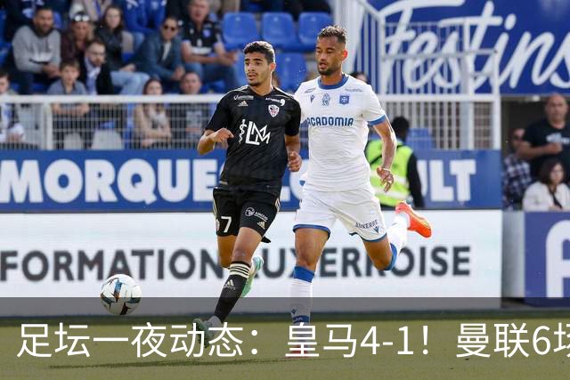 足坛一夜动态：皇马4-1！曼联6场不胜 阿森纳1-0 AC米兰3-2