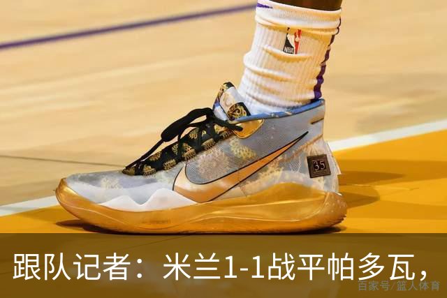 跟队记者：米兰1-1战平帕多瓦，洛夫图斯-奇克助攻奥索拉破门