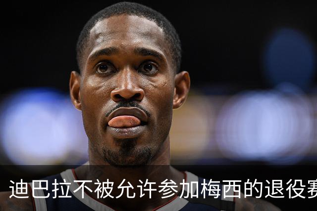 迪巴拉不被允许参加梅西的退役赛！
