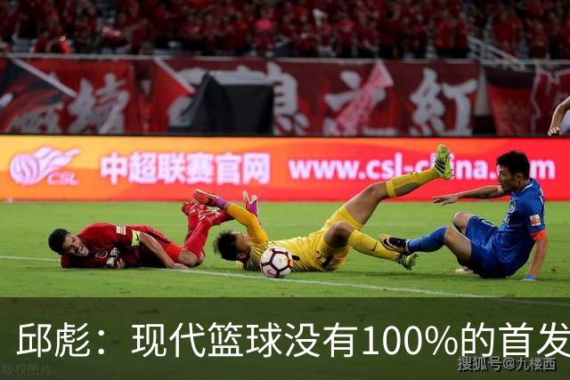 邱彪：现代篮球没有100%的首发 高诗岩开始对抗训练