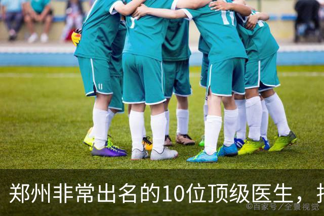 郑州非常出名的10位顶级医生，排名可不分先后，建议收藏