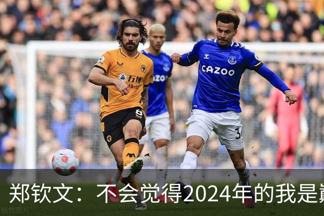 郑钦文：不会觉得2024年的我是巅峰期，我觉得我的巅峰期在后面