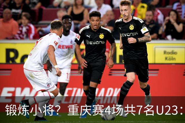 锻炼小将？重庆赛4场共7名U23：5人少于120分钟 杜月徵17分钟最少
