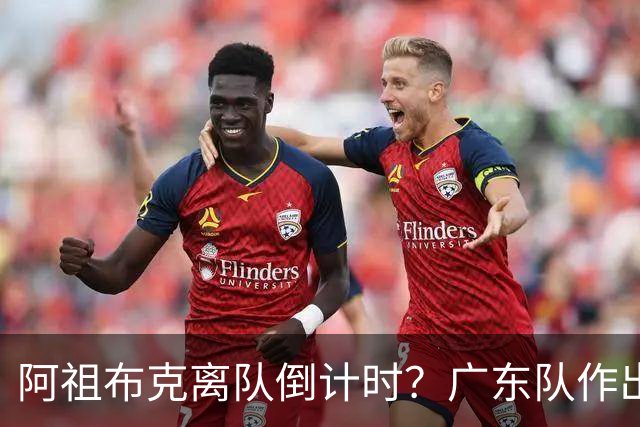 阿祖布克离队倒计时？广东队作出重大决定，第五外援基本敲定