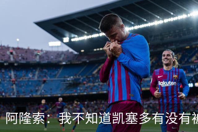 阿隆索：我不知道凯塞多有没有被国家队征召，但我也没法干预