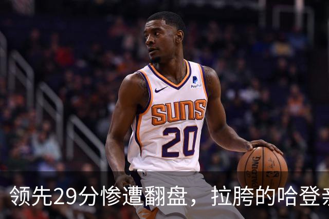 领先29分惨遭翻盘，拉胯的哈登亲手背锅！76人展现恐怖下限