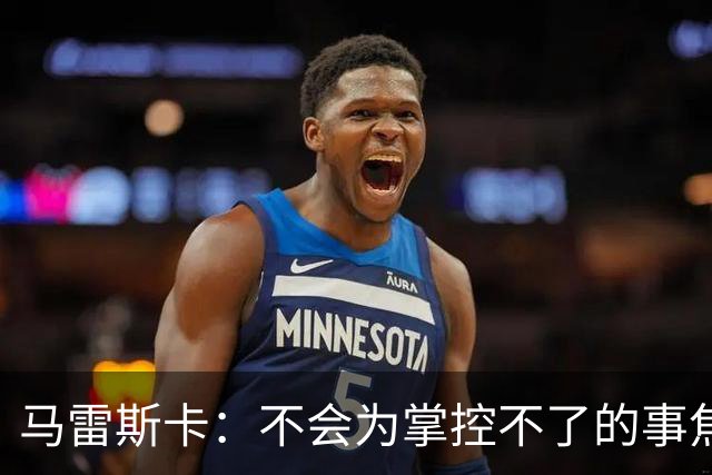 马雷斯卡：不会为掌控不了的事焦虑；对踢利物浦上半场不满意