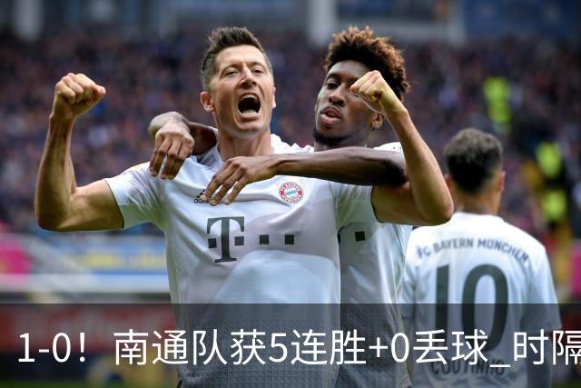 1-0！南通队获5连胜+0丢球 时隔2年回归中超 江苏足球重返顶级联赛