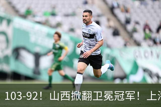 103-92！山西掀翻卫冕冠军！上海跨赛季25连胜终结，原帅三分诛心