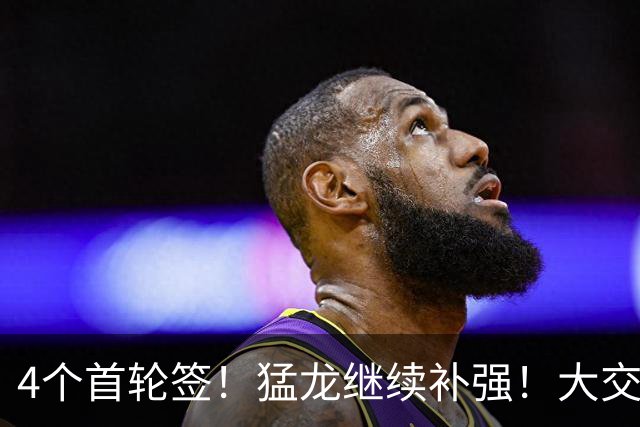 4个首轮签！猛龙继续补强！大交易就要来了