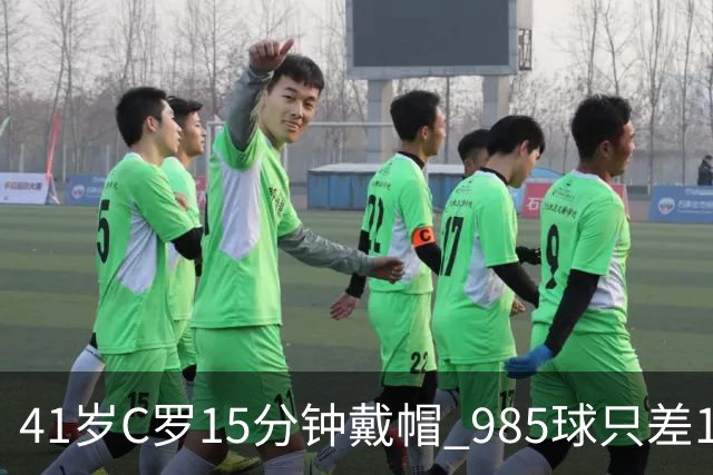 41岁C罗15分钟戴帽 985球只差15个
