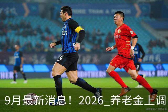 9月最新消息！2026 养老金上调：一类已涨，河北退休人员速看