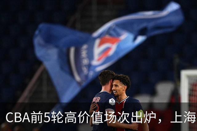CBA前5轮高价值场次出炉，上海占3场，广东2场，辽宁山东无一入选