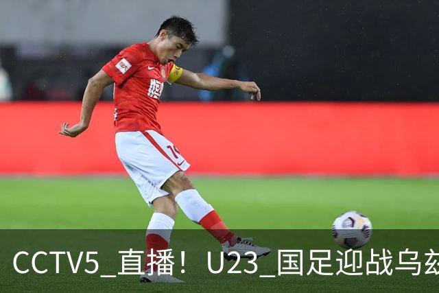 CCTV5 直播！U23 国足迎战乌兹别克斯坦冲击铜牌，毛伟杰伤缺，首发人选成悬念
