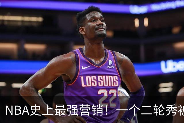 NBA史上最强营销！一个二轮秀被包装成状元，结果救活了所有水货