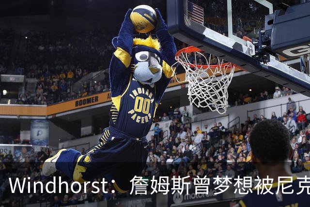 Windhorst：詹姆斯曾梦想被尼克斯选中 耐克愿为此奖金30%